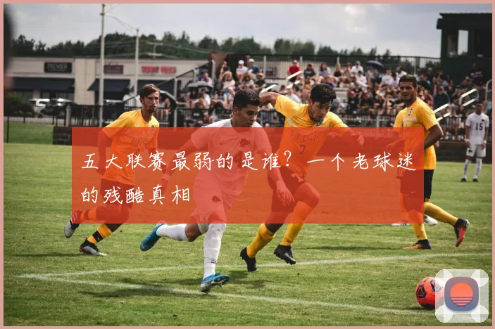 五大联赛最弱的是谁？一个老球迷的残酷真相