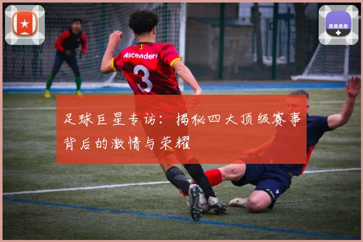 足球巨星专访:揭秘四大顶级赛事背后的激情与荣耀