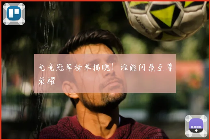 电竞冠军榜单揭晓！谁能问鼎至尊荣耀