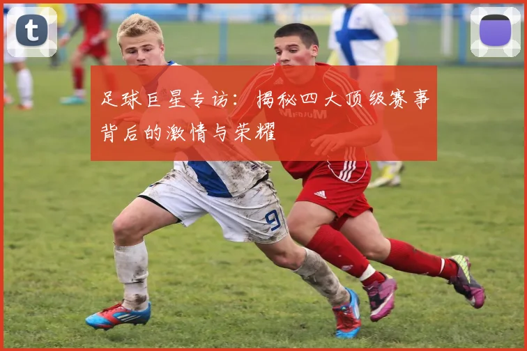 足球巨星专访：揭秘四大顶级赛事背后的激情与荣耀