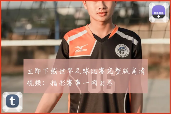 立即下载世界足球比赛完整版高清视频：精彩赛事一网打尽