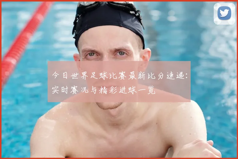 今日世界足球比赛最新比分速递:实时赛况与精彩进球一览