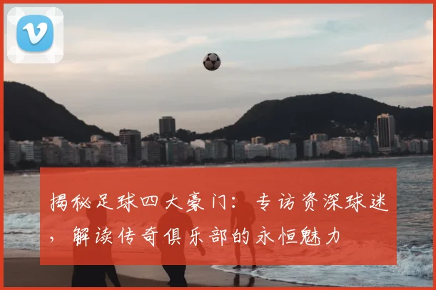 揭秘足球四大豪门：专访资深球迷，解读传奇俱乐部的永恒魅力