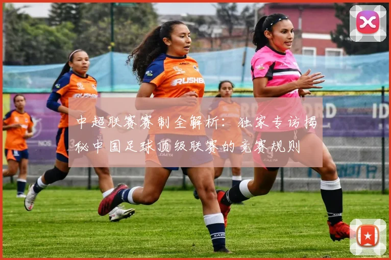 中超联赛赛制全解析：独家专访揭秘中国足球顶级联赛的竞赛规则