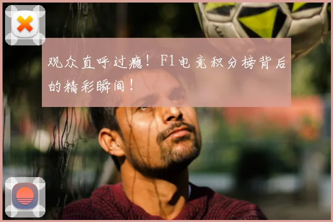 观众直呼过瘾！F1电竞积分榜背后的精彩瞬间！