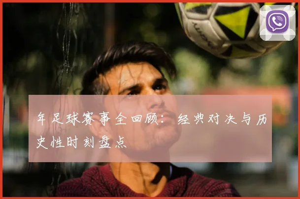 年足球赛事全回顾:经典对决与历史性时刻盘点