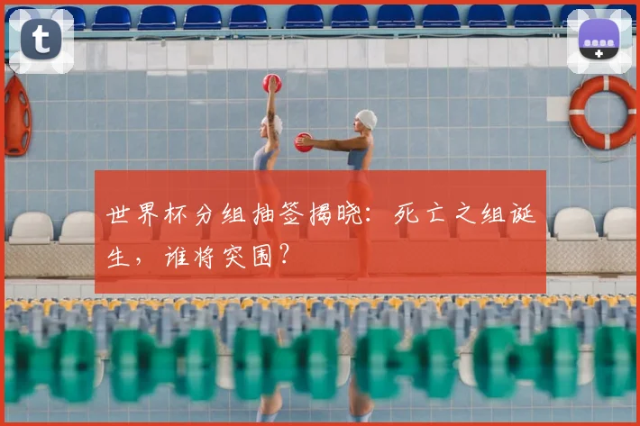 世界杯分组抽签揭晓:死亡之组诞生,谁将突围?