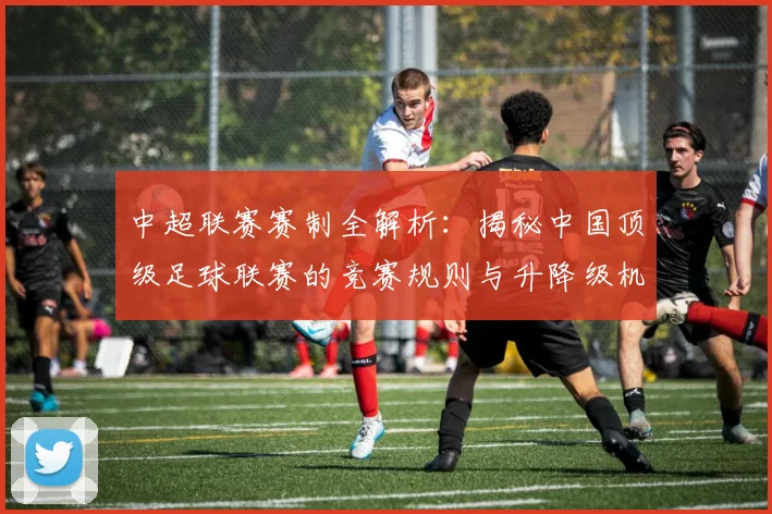 中超联赛赛制全解析:揭秘中国顶级足球联赛的竞赛规则与升降级机制