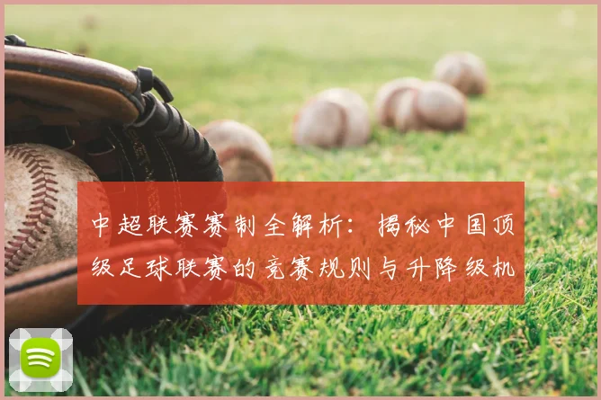 中超联赛赛制全解析：揭秘中国顶级足球联赛的竞赛规则与升降级机制