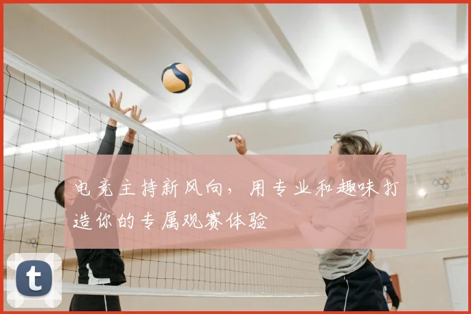 电竞主持新风向，用专业和趣味打造你的专属观赛体验