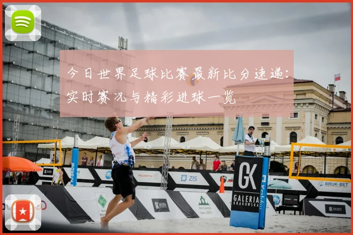 今日世界足球比赛最新比分速递：实时赛况与精彩进球一览