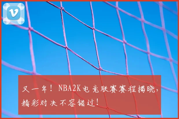 又一年！NBA2K电竞联赛赛程揭晓，精彩对决不容错过！