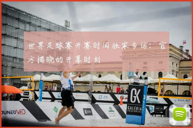 世界足球赛开赛时间独家专访：官方揭晓的开幕时刻