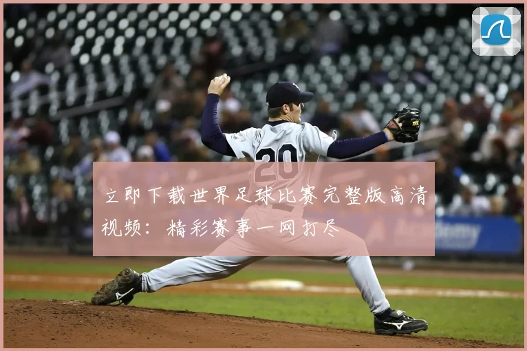 立即下载世界足球比赛完整版高清视频：精彩赛事一网打尽
